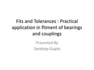 Fits and Tolerances : Practical
application in fitment of bearings
and couplings
Presented By
Sandeep Gupta
 