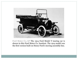 Ford Motor Co./AP The 1914 Ford Model T touring car is
shown in this Ford Motor Co. handout. The 1914 model was
the first version built on Henry Ford's moving assembly line.
 
