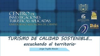 TURISMO DE CALIDAD SOSTENIBLE… 
escuchando al territorio. 
Jorge Trujillo Rincón 
 