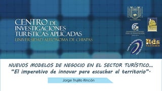 NUEVOS MODELOS DE NEGOCIO EN EL SECTOR TURÍSTICO… 
“El imperativo de innovar para escuchar al territorio”. 
Jorge Trujillo Rincón 
 