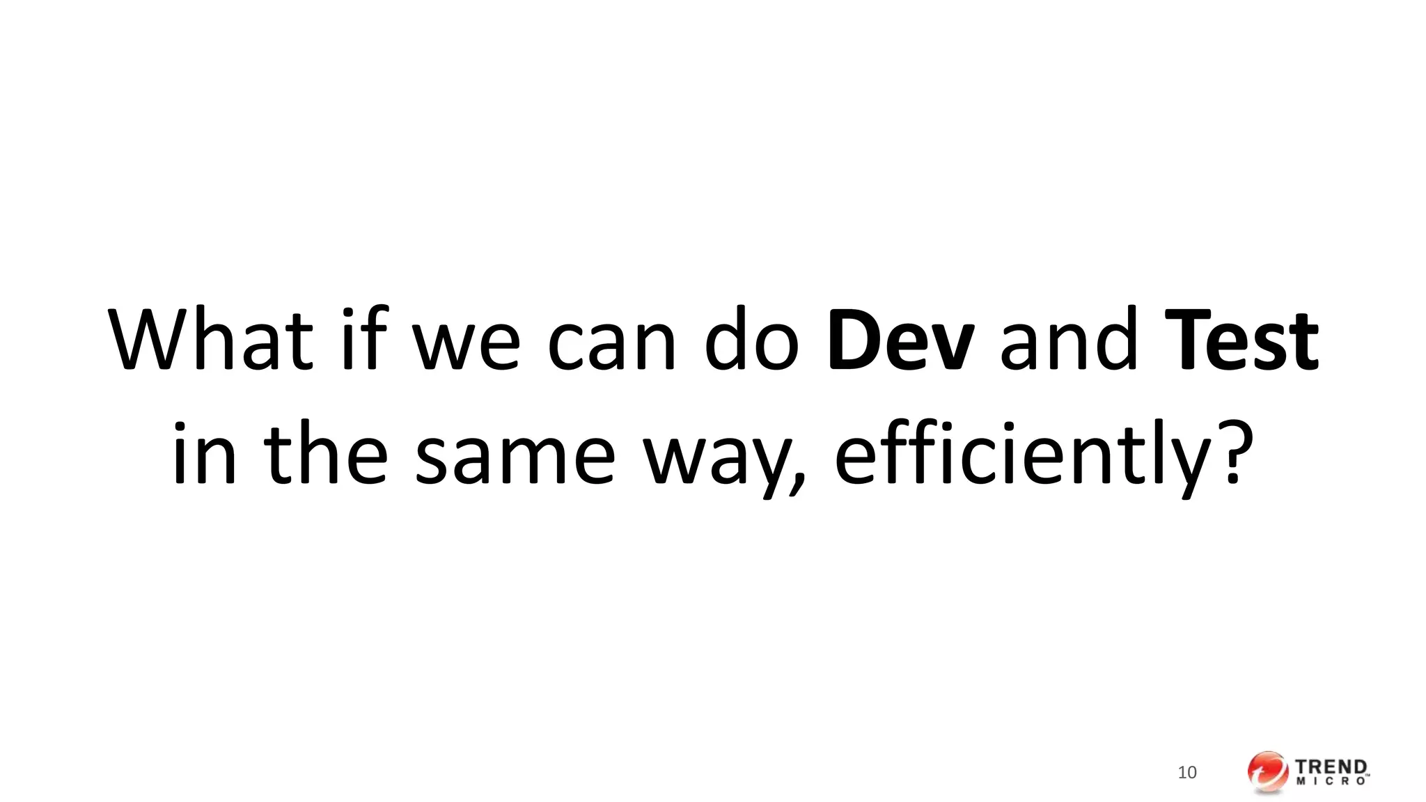 What if we can do Dev and Test 
in the same way, efficiently? 
10 
 