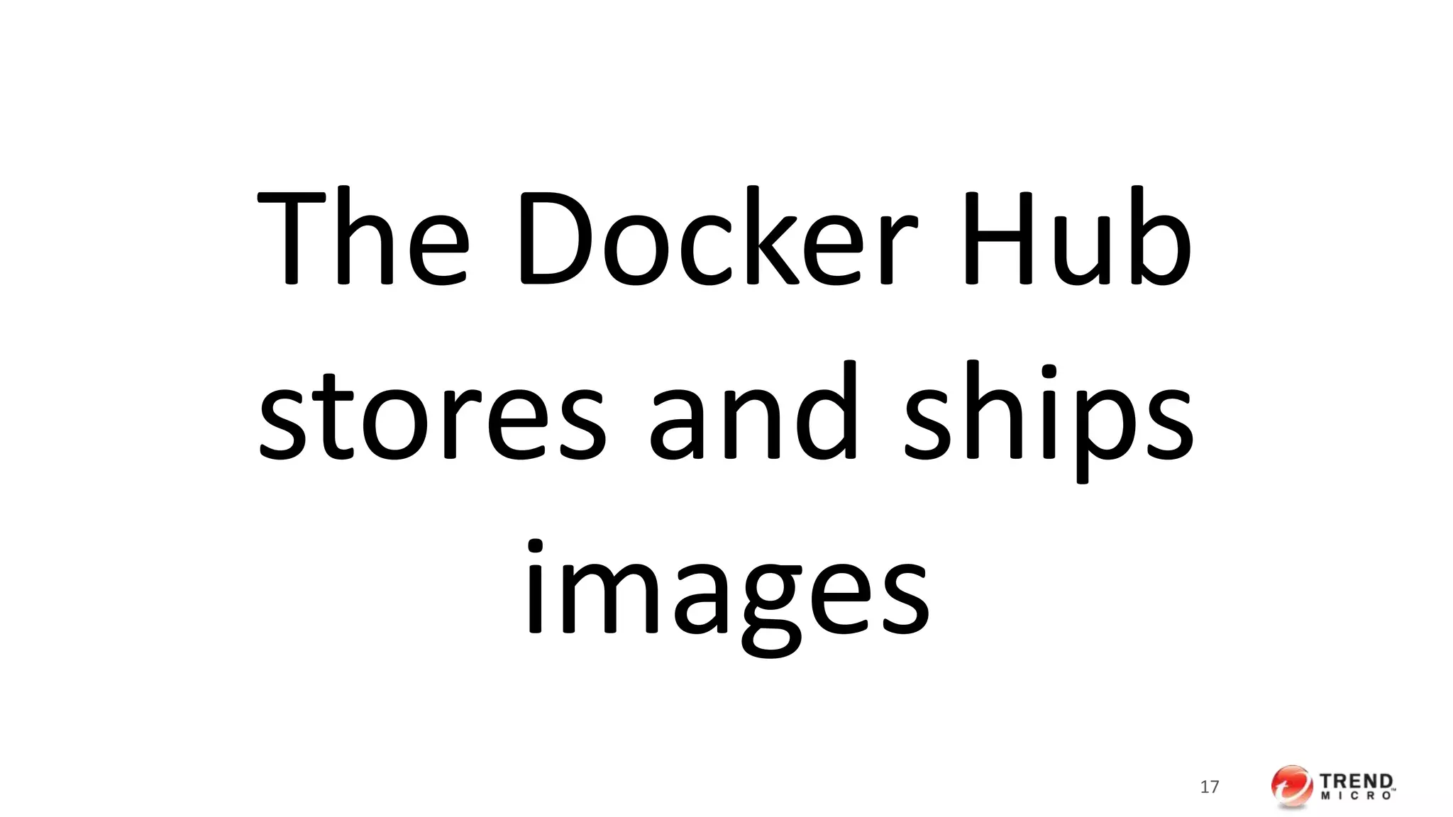 17 
The Docker Hub 
stores and ships 
images 
 