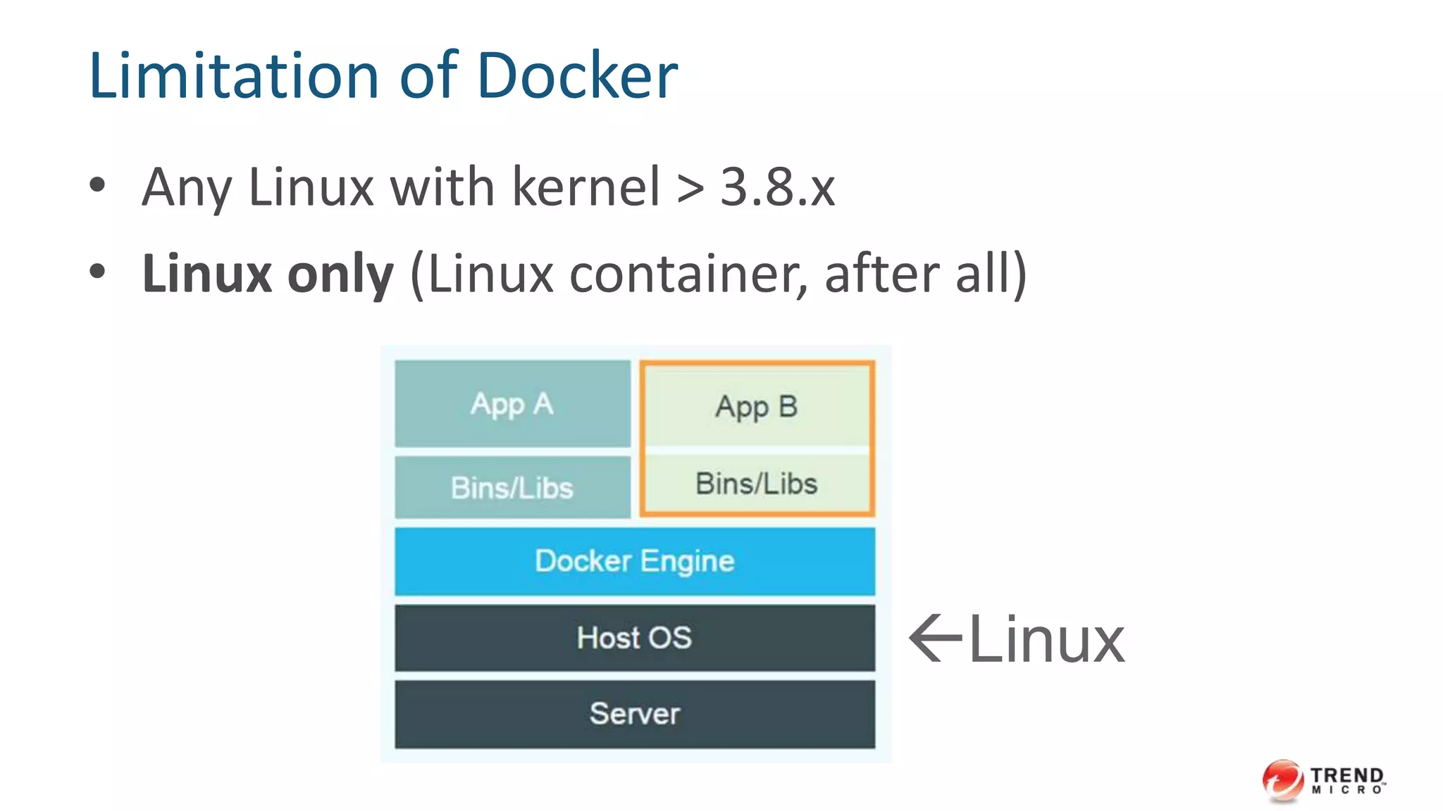 Limitation of Docker 
• Any Linux with kernel > 3.8.x 
• Linux only (Linux container, after all) 
Linux 
 