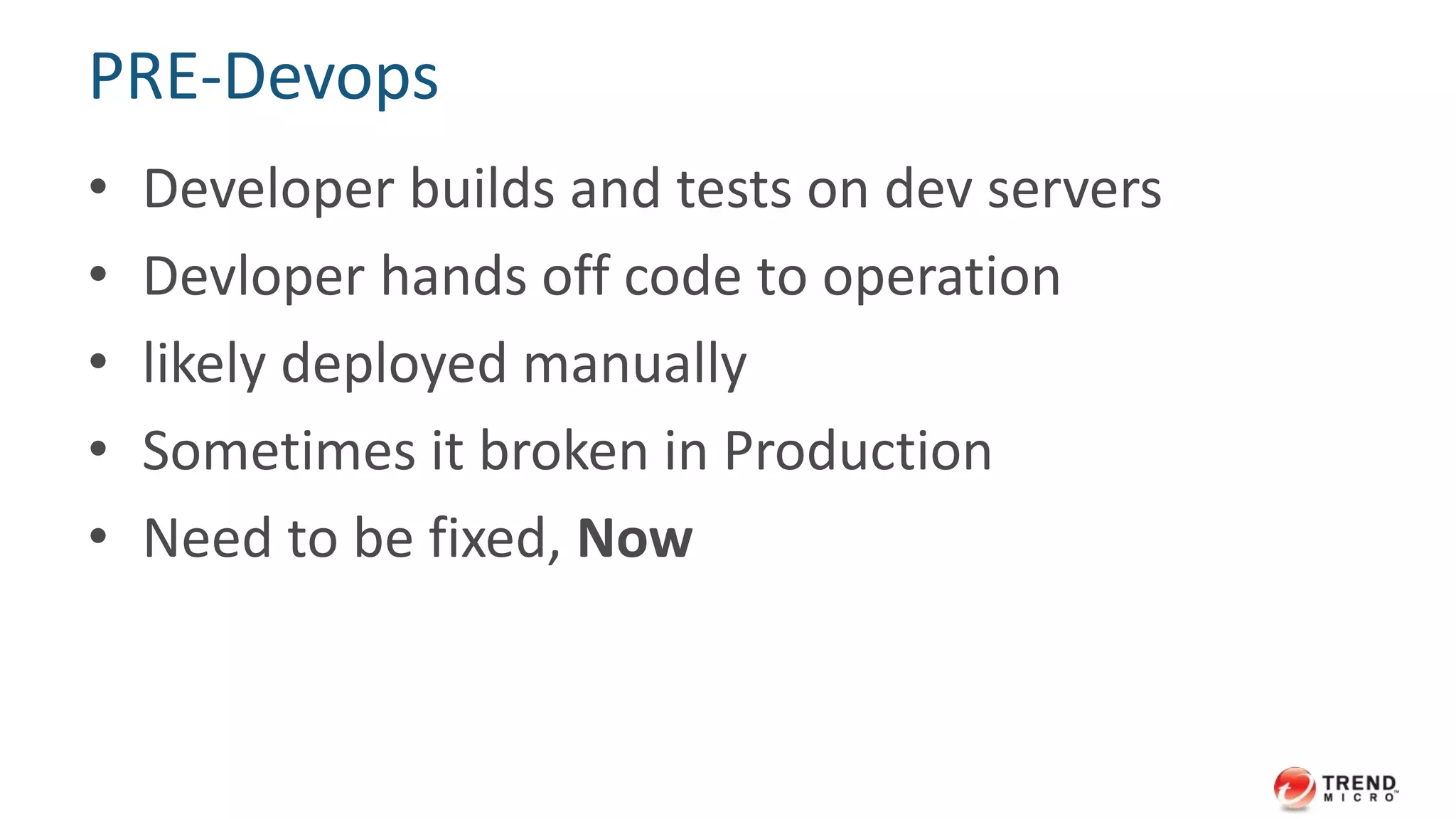 PRE-Devops 
• Developer builds and tests on dev servers 
• Devloper hands off code to operation 
• likely deployed manually 
• Sometimes it broken in Production 
• Need to be fixed, Now 
 