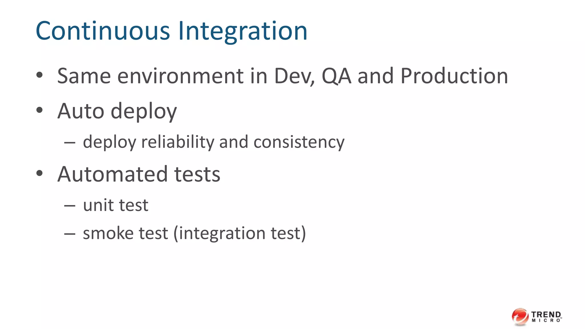 Continuous Integration 
• Same environment in Dev, QA and Production 
• Auto deploy 
– deploy reliability and consistency 
• Automated tests 
– unit test 
– smoke test (integration test) 
 