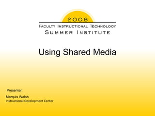 Using Shared Media Marquis Walsh Instructional Development Center Presenter:  