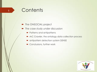 Contents
 The ONSOCIAL project
 The case study under discussion
 Patterns and antipatterns
 ArC Crawler, the ontology data collection process
 antipattern detection system DENSE
 Conclusions, further work
1
 
