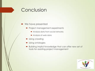 Conclusion
 We have presented
 Project management experiments
 Analysis data from social networks
 Analysis of web data
 Using crawling
 Using ontologies
 Building implicit knowledge that can offer new set of
tools for assisting project management
 