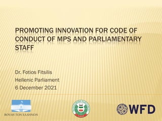 PROMOTING INNOVATION FOR CODE OF
CONDUCT OF MPS AND PARLIAMENTARY
STAFF
Dr. Fotios Fitsilis
Hellenic Parliament
6 December 2021
 