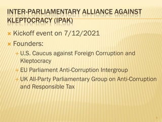 INTER-PARLIAMENTARY ALLIANCE AGAINST
KLEPTOCRACY (IPAK)
 Kickoff event on 7/12/2021
 Founders:
 U.S. Caucus against For...