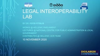 LEGAL INTEROPERABILITY
LAB
ΒΥ DR. FOTIS FITSILIS
WORKS @ HELLENIC PARLIAMENT
LECTURES @ NATIONAL CENTRE FOR PUBLIC ADMINISTRATION & LOCAL
GOVERNMENT
CONTRIBUTES @ HELLENIC OCR TEAM
10 NOVEMBER 2020
 