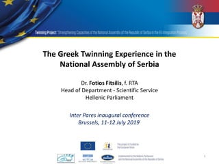 1
The Greek Twinning Experience in the
National Assembly of Serbia
Inter Pares inaugural conference
Brussels, 11-12 July 2019
Dr. Fotios Fitsilis, f. RTA
Head of Department - Scientific Service
Hellenic Parliament
 
