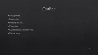 Outline
• Background.
• Motivation.
• State of the art.
• Examples.
• Guidelines and frameworks.
• Future steps.
2
 