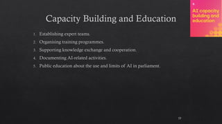 Capacity Building and Education
Establishing expert teams.
Organising training programmes.
Supporting knowledge exchange and cooperation.
Documenting AI-related activities.
Public education about the use and limits of AI in parliament.
23
 