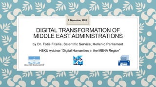DIGITAL TRANSFORMATION OF
MIDDLE EASTADMINISTRATIONS
by Dr. Fotis Fitsilis, Scientific Service, Hellenic Parliament
2 November 2020
HBKU webinar “Digital Humanities in the MENA Region”
 