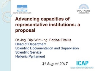 Advancing capacities of
representative institutions: a
proposal
Dr.-Ing. Dipl.Wirt.-Ing. Fotios Fitsilis
Head of Department
Scientific Documentation and Supervision
Scientific Service
Hellenic Parliament
1
31 August 2017
 