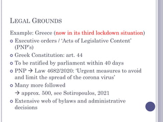 LEGAL GROUNDS
Example: Greece (now in its third lockdown situation)
 Executive orders / ‘Acts of Legislative Content’
(PN...