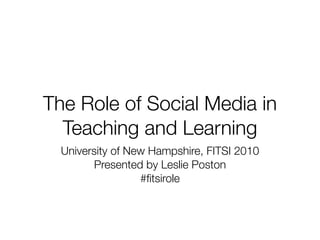 The Role of Social Media in
  Teaching and Learning
  University of New Hampshire, FITSI 2010
         Presented by Leslie Poston
                  #ﬁtsirole
 