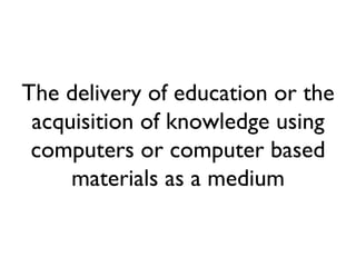 The delivery of education or the acquisition of knowledge using computers or computer based materials as a medium 