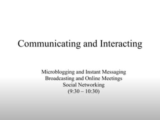 Communicating and Interacting Microblogging and Instant Messaging Broadcasting and Online Meetings Social Networking (9:30 – 10:30) 