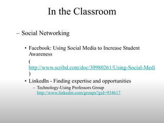 In the Classroom Social Networking Facebook: Using Social Media to Increase Student Awareness ( http://www.scribd.com/doc/30980261/Using-Social-Media-to-Increase-Student-Retention-FACEBOOK ) LinkedIn - Finding expertise and opportunities Technology-Using Professors Group  http://www.linkedin.com/groups?gid=934617 
