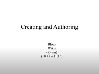 Creating and Authoring Blogs Wikis (Kevin) (10:45 – 11:15) 