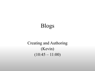 Blogs Creating and Authoring (Kevin) (10:45 – 11:00) 