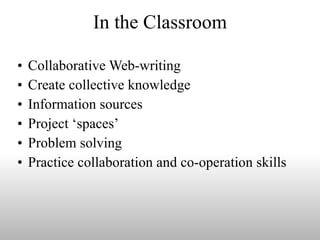 In the Classroom Collaborative Web-writing  Create collective knowledge Information sources  Project ‘spaces’ Problem solving  Practice collaboration and co-operation skills 