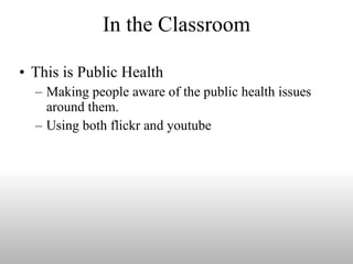In the Classroom This is Public Health Making people aware of the public health issues around them. Using both flickr and youtube 