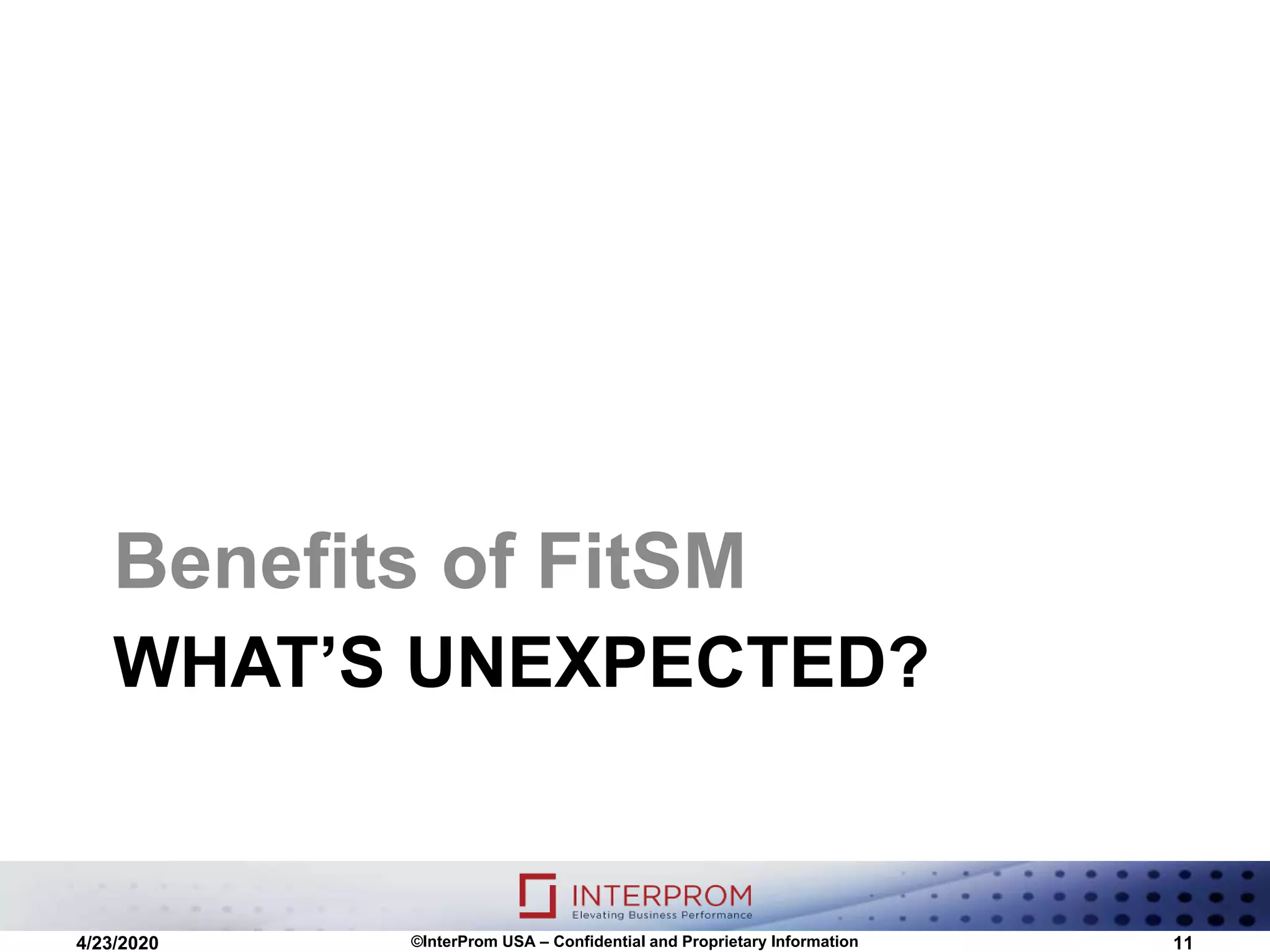 WHAT’S UNEXPECTED?
Benefits of FitSM
4/23/2020 ©InterProm USA – Confidential and Proprietary Information 11
 