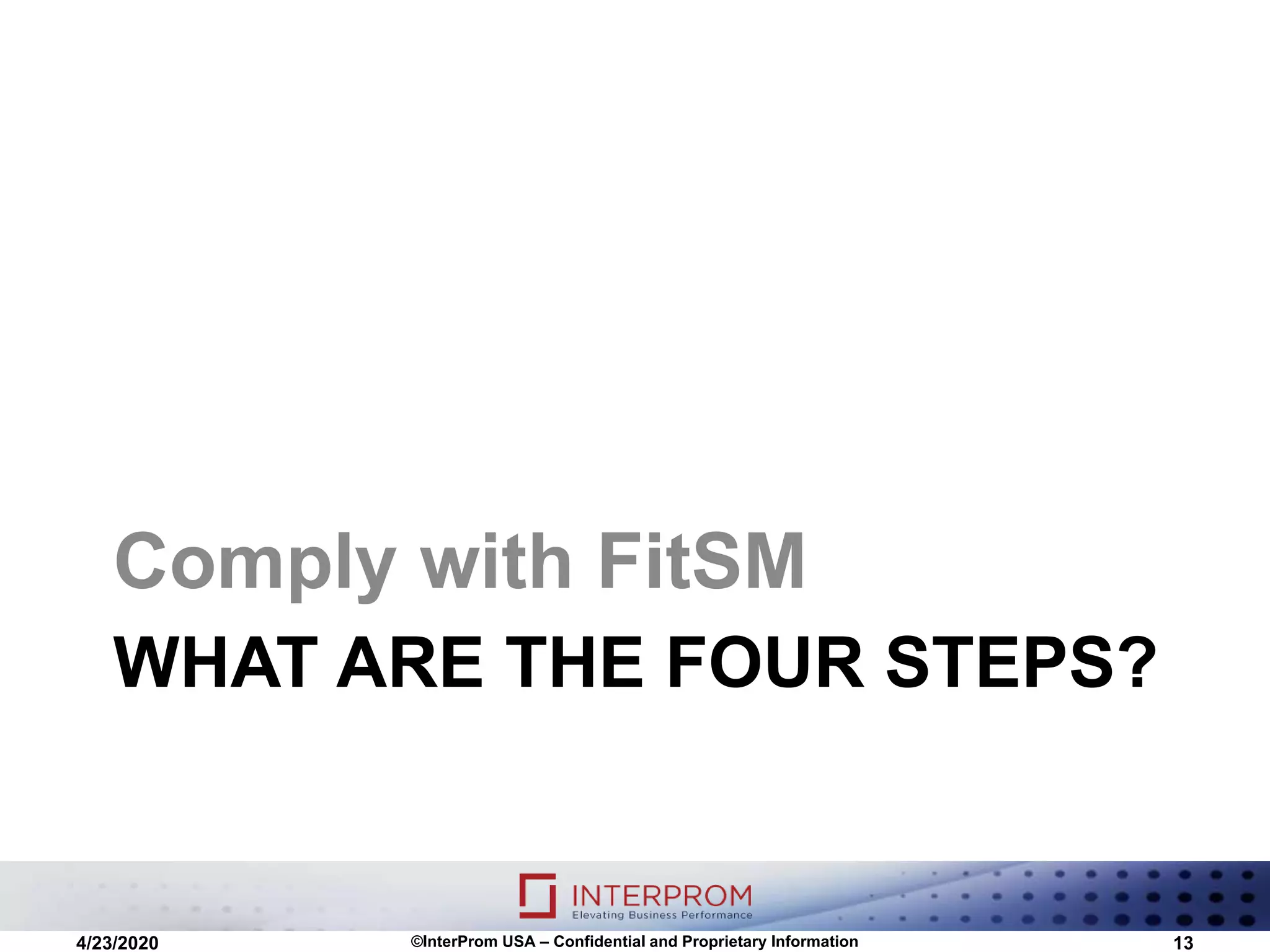 WHAT ARE THE FOUR STEPS?
Comply with FitSM
4/23/2020 ©InterProm USA – Confidential and Proprietary Information 13
 