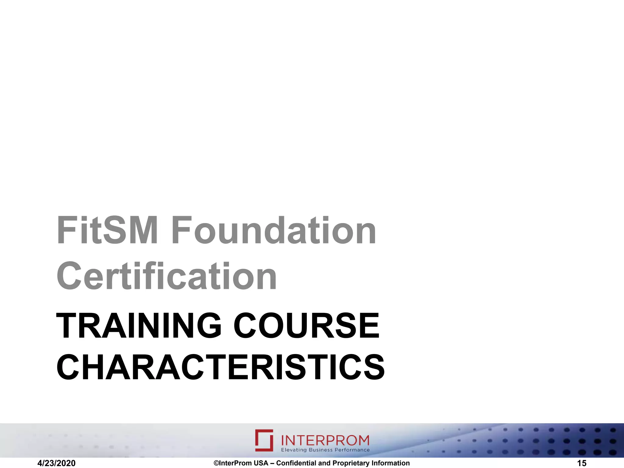 TRAINING COURSE
CHARACTERISTICS
FitSM Foundation
Certification
©InterProm USA – Confidential and Proprietary Information 154/23/2020
 