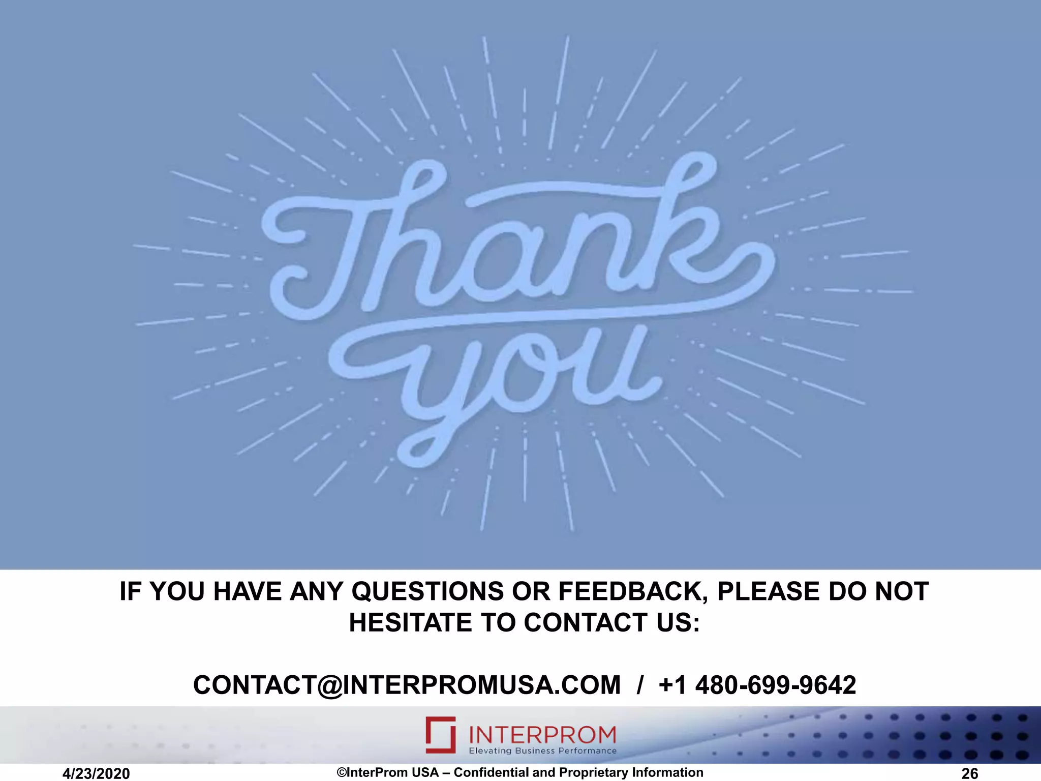 IF YOU HAVE ANY QUESTIONS OR FEEDBACK, PLEASE DO NOT
HESITATE TO CONTACT US:
CONTACT@INTERPROMUSA.COM / +1 480-699-9642
4/23/2020 ©InterProm USA – Confidential and Proprietary Information 26
 