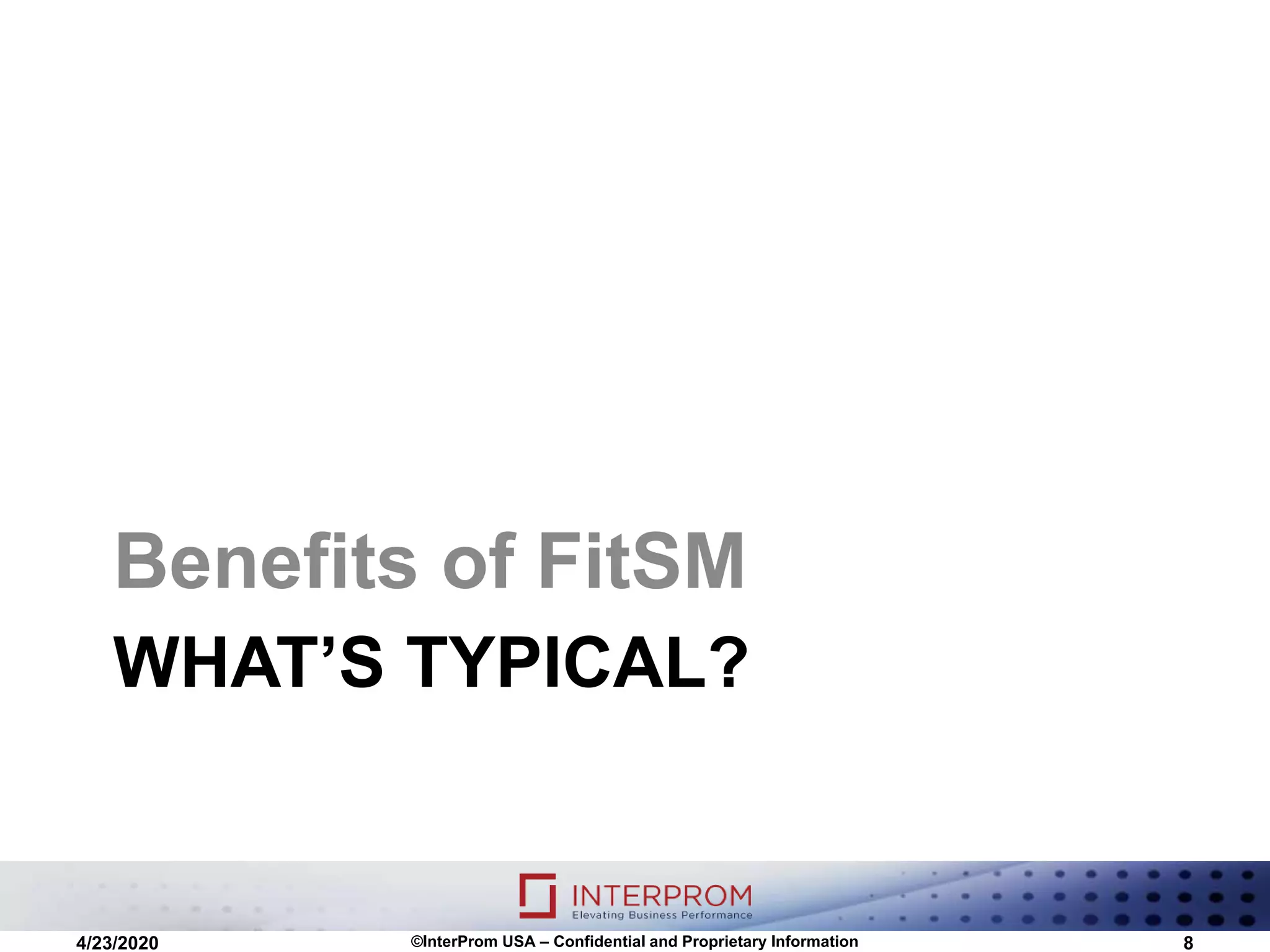 WHAT’S TYPICAL?
Benefits of FitSM
4/23/2020 ©InterProm USA – Confidential and Proprietary Information 8
 