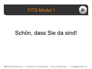 FITS Modul 1
©© Sitefilm Seminare | Alexander Tichatschek | http://sitefilm.de | ticha@sitefilm.de
Schön, dass Sie da sind!
 