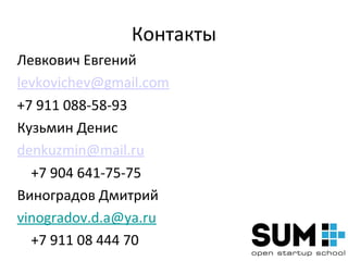 Контакты
Левкович Евгений
levkovichev@gmail.com
+7 911 088-58-93
Кузьмин Денис
denkuzmin@mail.ru
  +7 904 641-75-75
Виноградов Дмитрий
vinogradov.d.a@ya.ru
  +7 911 08 444 70
 