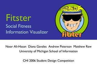 Fitster Social Fitness Information Visualizer Noor Ali-Hasan  Diana Gavales  Andrew Peterson Matthew Raw University of Michigan School of Information CHI 2006 Student Design Competition 