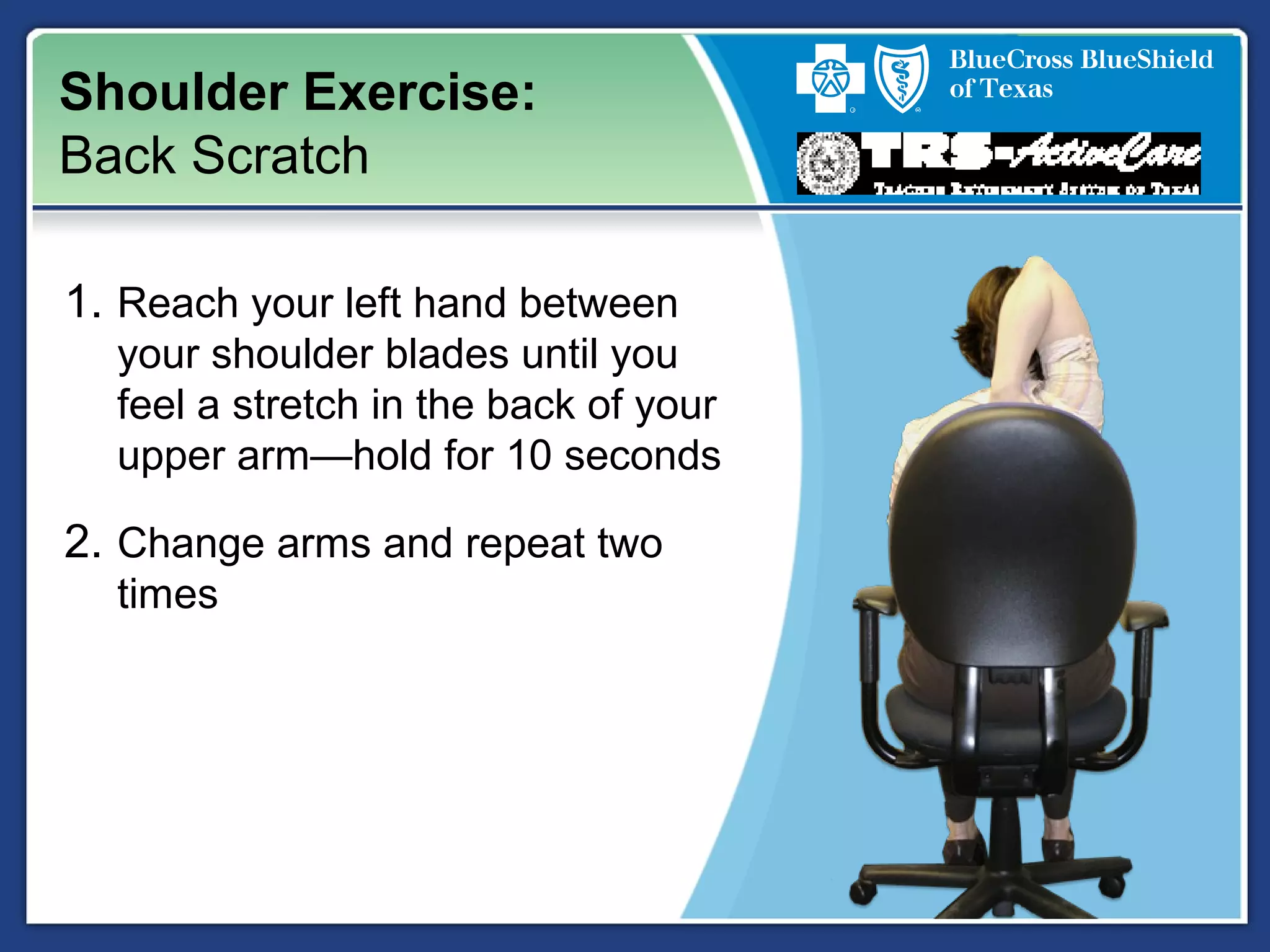 Shoulder Exercise:
Back Scratch
1. Reach your left hand between
your shoulder blades until you
feel a stretch in the back of your
upper arm—hold for 10 seconds
2. Change arms and repeat two
times
 