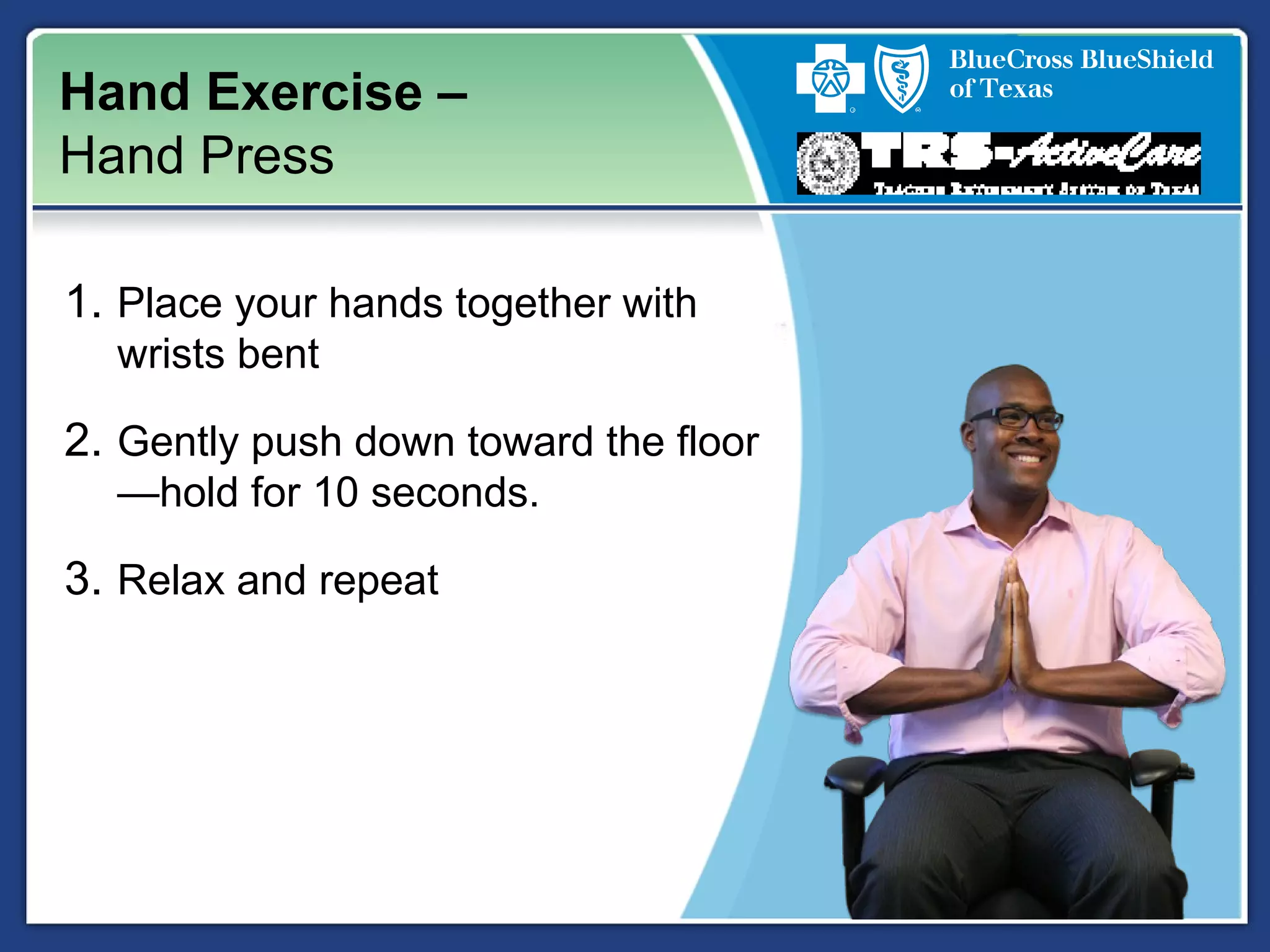 Hand Exercise –
Hand Press
1. Place your hands together with
wrists bent
2. Gently push down toward the floor
—hold for 10 seconds.
3. Relax and repeat
 