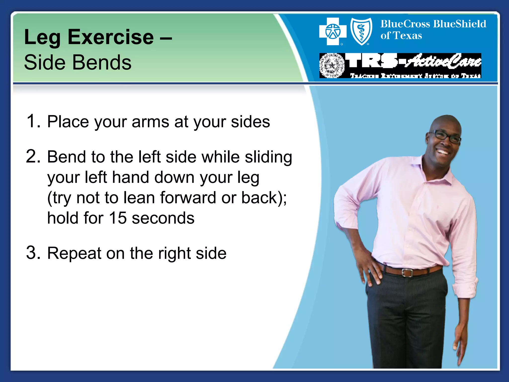Leg Exercise –
Side Bends
1. Place your arms at your sides
2. Bend to the left side while sliding
your left hand down your leg
(try not to lean forward or back);
hold for 15 seconds
3. Repeat on the right side
 