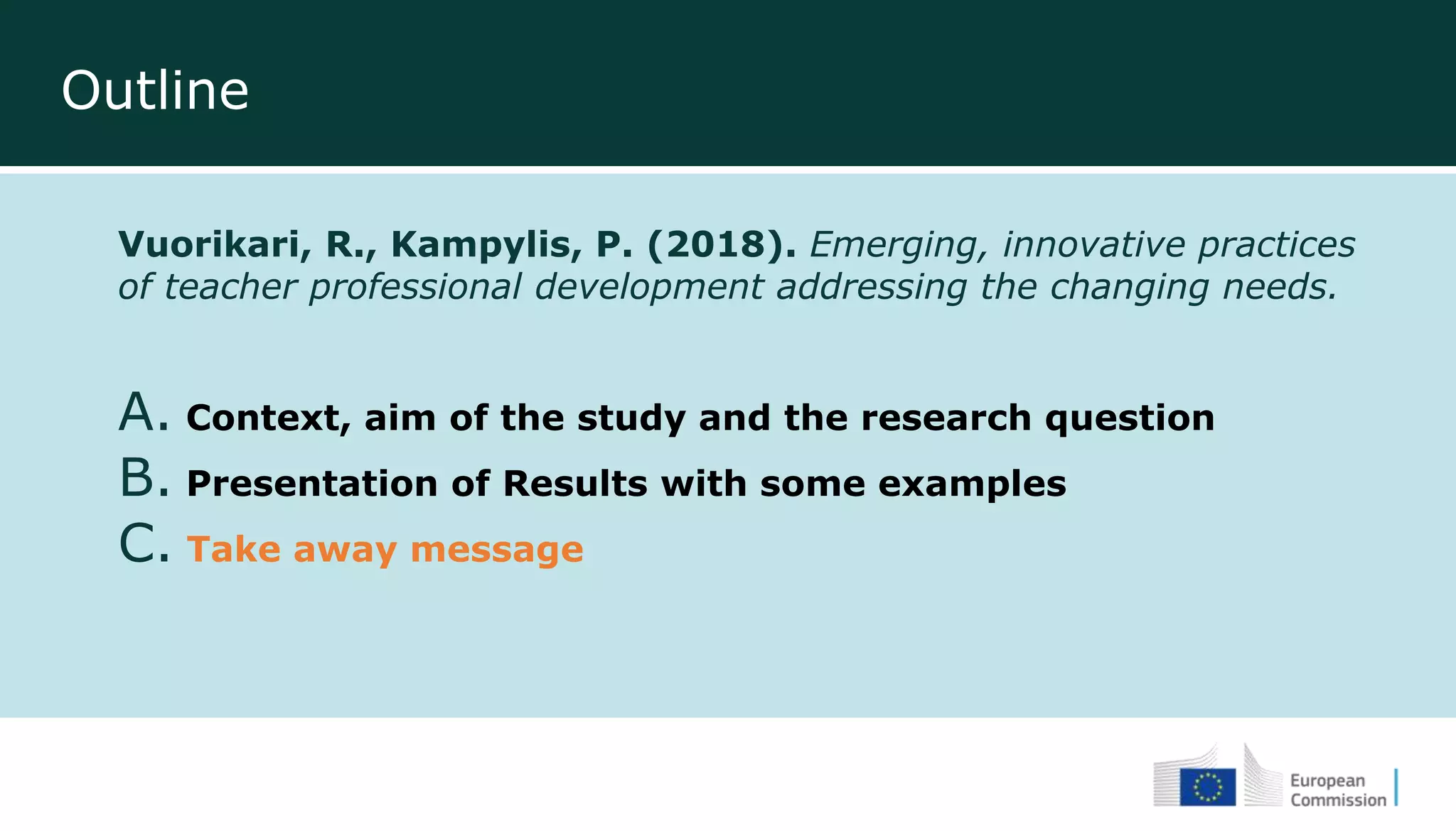 Outline
Vuorikari, R., Kampylis, P. (2018). Emerging, innovative practices
of teacher professional development addressing the changing needs.
A. Context, aim of the study and the research question
B. Presentation of Results with some examples
C. Take away message
 