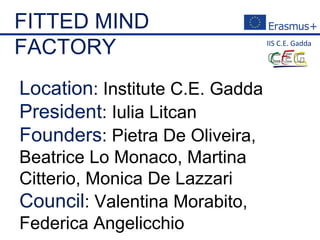 FITTED MIND
FACTORY
Location: Institute C.E. Gadda
President: Iulia Litcan
Founders: Pietra De Oliveira,
Beatrice Lo Monaco, Martina
Citterio, Monica De Lazzari
Council: Valentina Morabito,
Federica Angelicchio
 