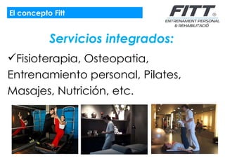 El concepto Fitt Servicios integrados: Fisioterapia, Osteopatia, Entrenamiento personal, Pilates, Masajes, Nutrición, etc. 