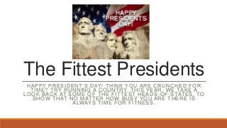 The Fittest Presidents
HAPPY PRESIDENT’S DAY! THINK YOU ARE CRUNCHED FOR
TIME? TRY RUNNING A COUNTRY. THIS YEAR, WE TAKE A
LOOK BACK AT SOME OF THE FITTEST HEADS -OF-STATES, TO
SHOW THAT NO MATTER HOW BUSY YOU ARE THERE IS
ALWAYS TIME FOR FITNESS.

 
