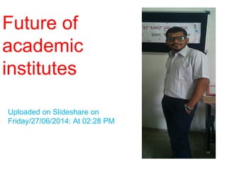 Future of
academic
institutes
Uploaded on Slideshare on
Friday/27/06/2014: At 02:28 PM
 