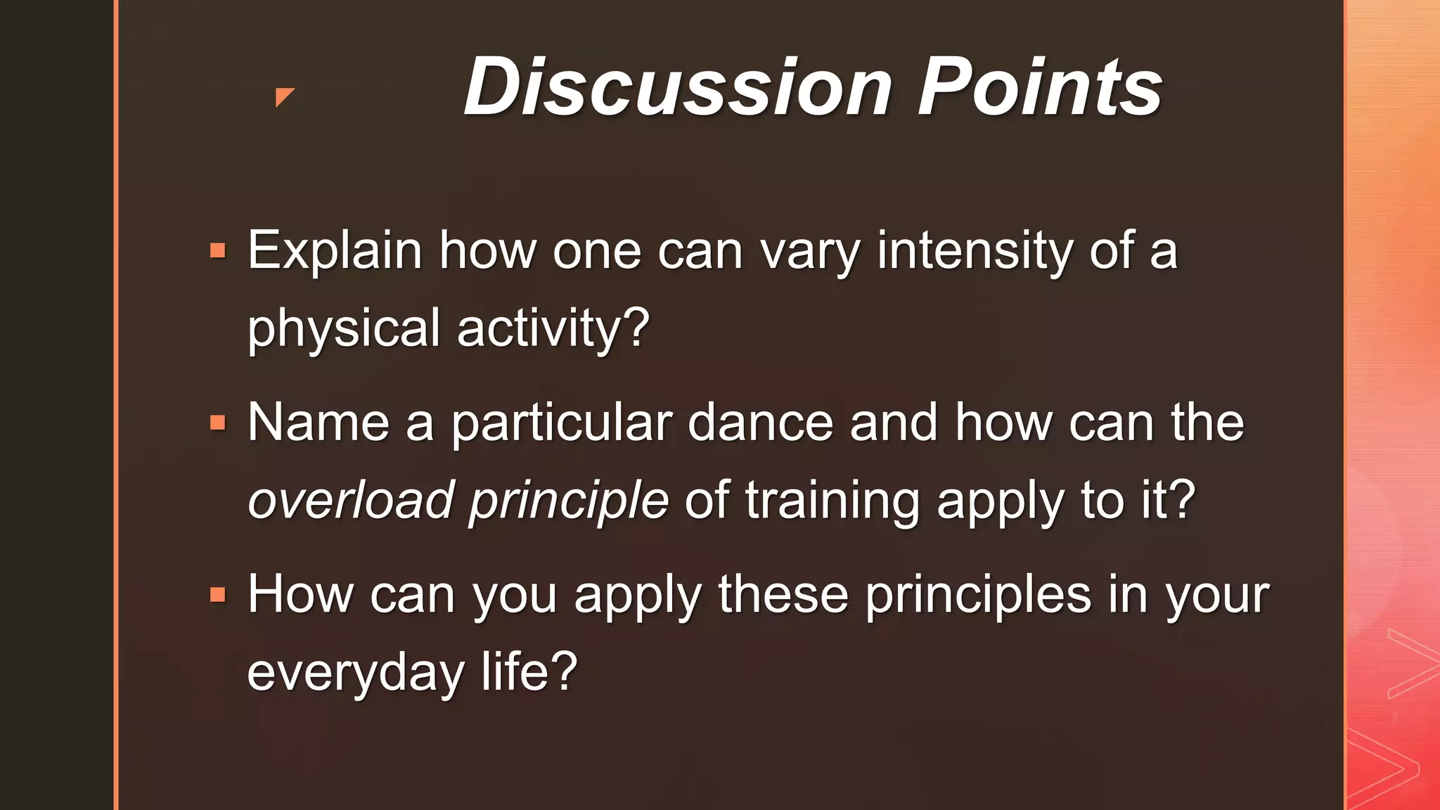 z Discussion Points
 Explain how one can vary intensity of a
physical activity?
 Name a particular dance and how can the
overload principle of training apply to it?
 How can you apply these principles in your
everyday life?
 