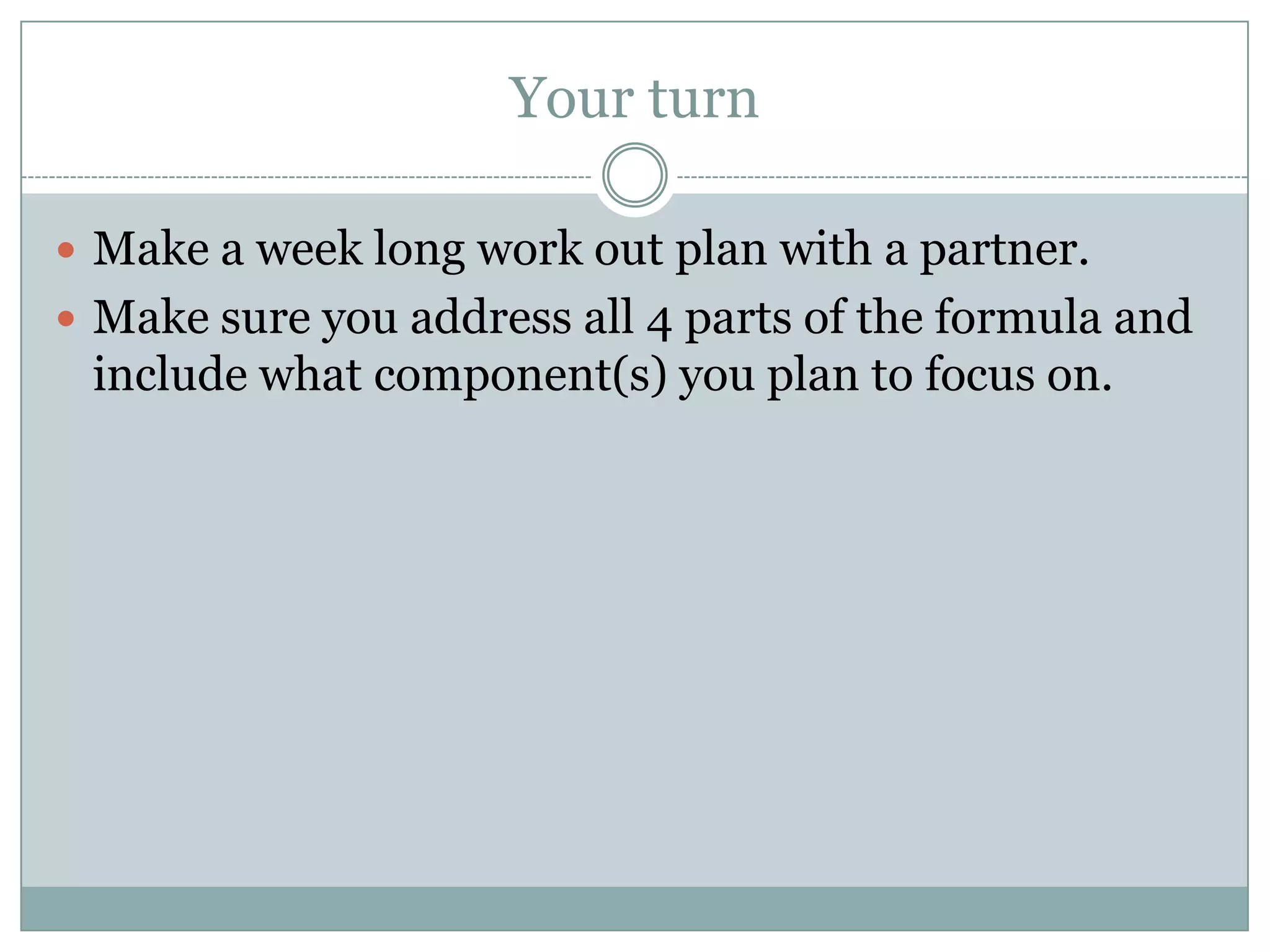 Your turnMake a week long work out plan with a partner.Make sure you address all 4 parts of the formula and include what component(s) you plan to focus on.