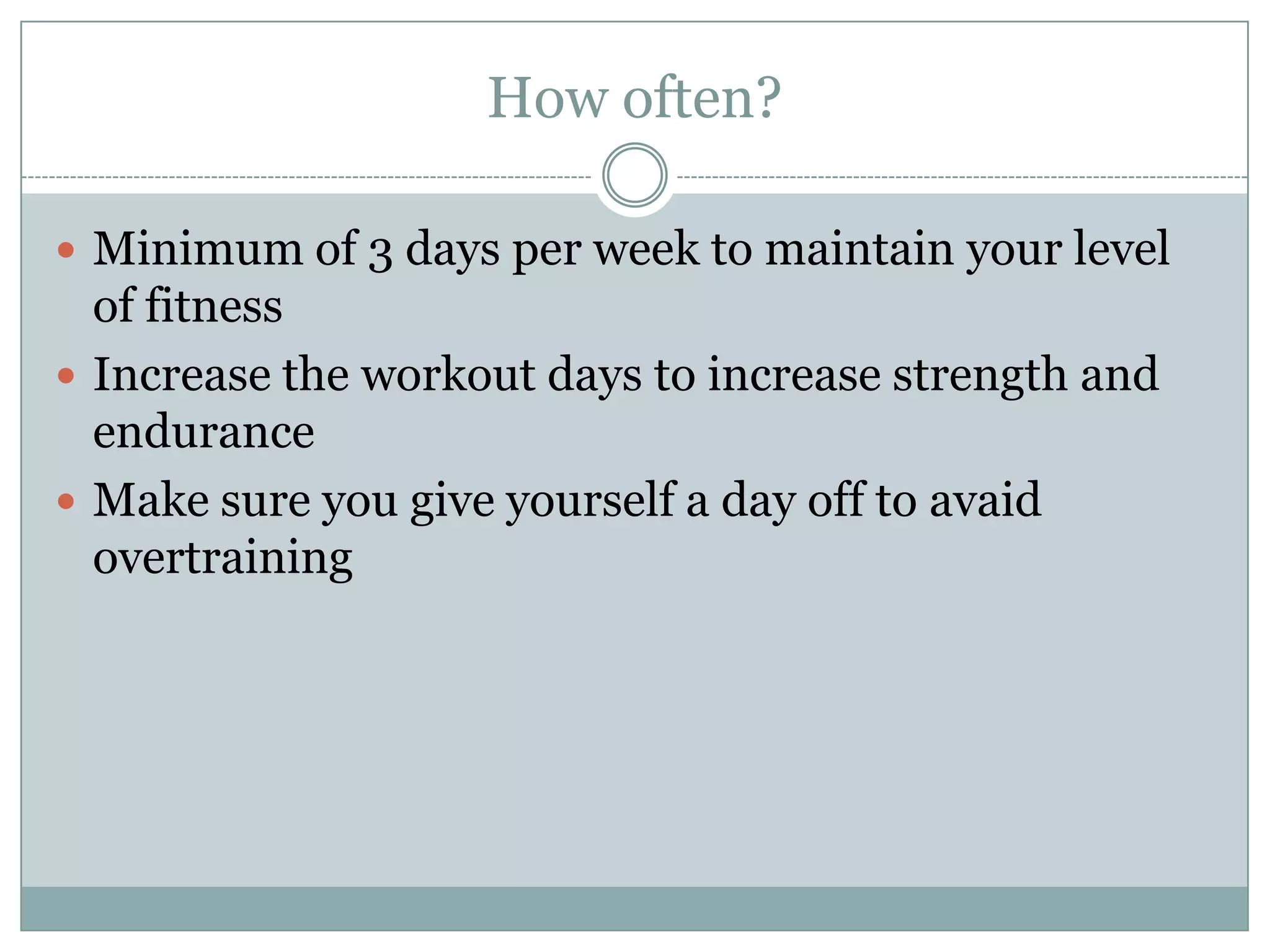 How often?Minimum of 3 days per week to maintain your level of fitnessIncrease the workout days to increase strength and enduranceMake sure you give yourself a day off to avaid overtraining