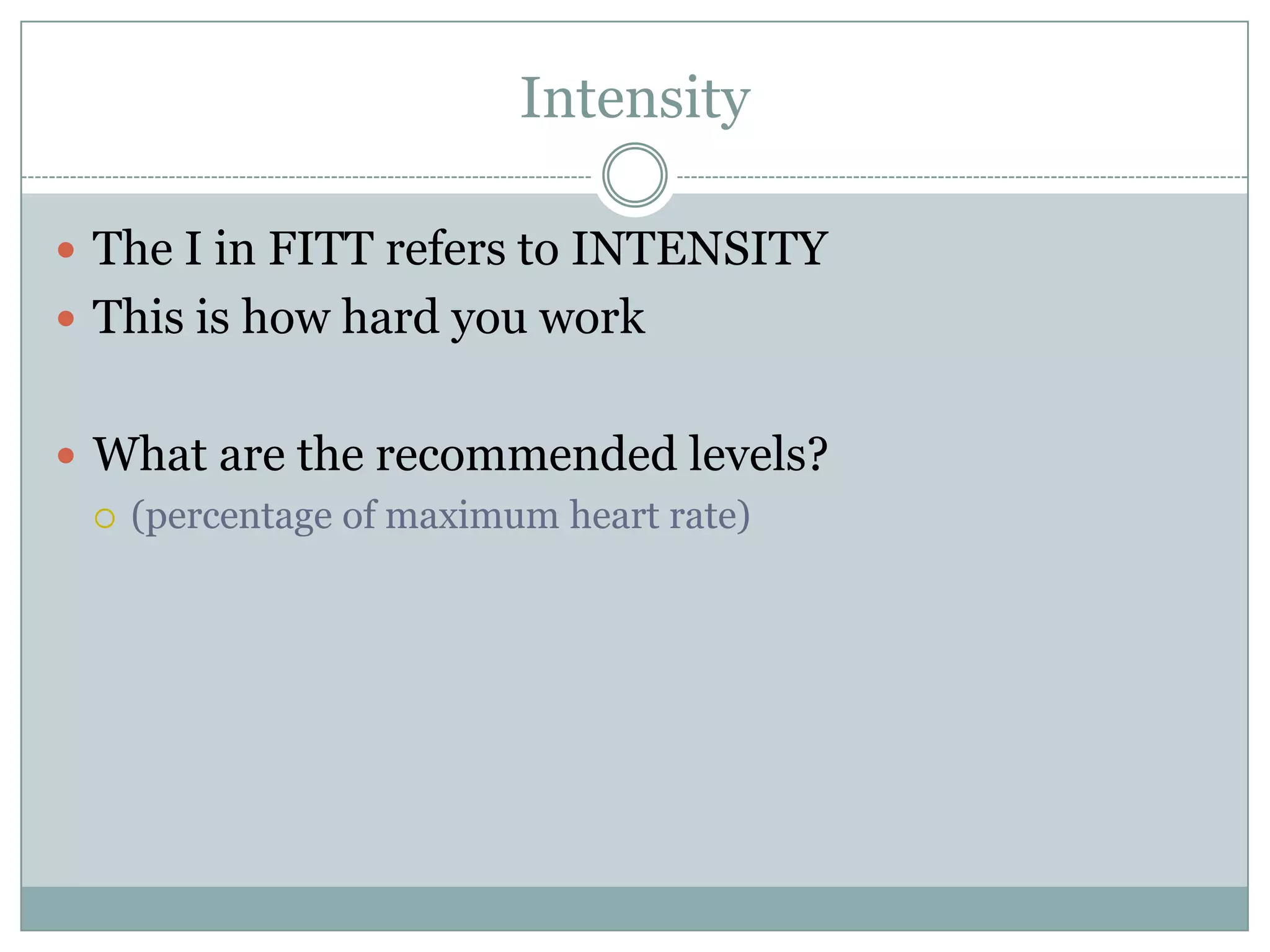 IntensityThe I in FITT refers to INTENSITYThis is how hard you workWhat are the recommended levels?(percentage of maximum heart rate)