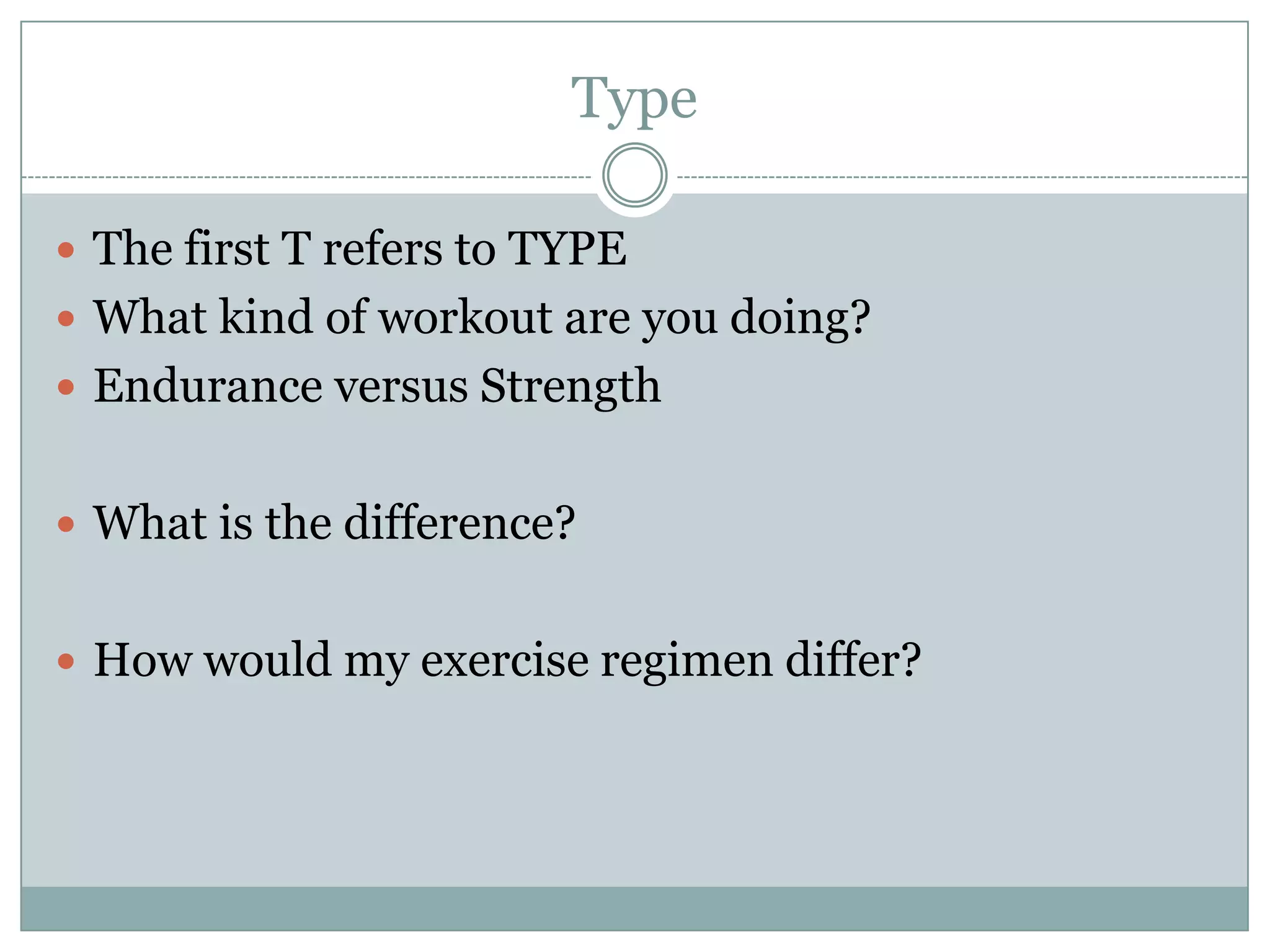 TypeThe first T refers to TYPEWhat kind of workout are you doing?Endurance versus StrengthWhat is the difference?How would my exercise regimen differ?